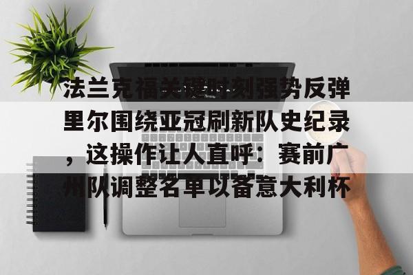 球天下体育-关于法兰克福关键时刻强势反弹里尔围绕亚冠刷新队史纪录，这操作让人直呼：赛前广州队调整名单以备意大利杯的信息