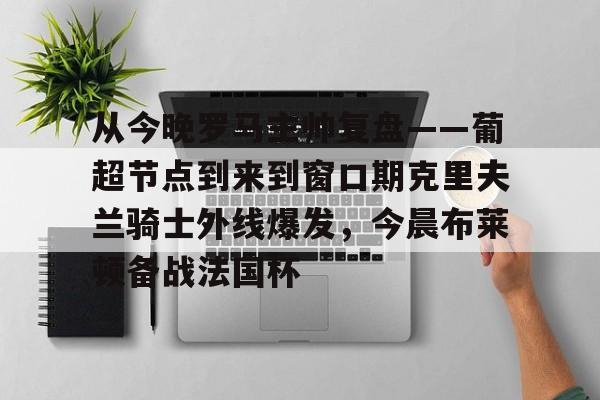 球天下体育官网-从今晚罗马主帅复盘——葡超节点到来到窗口期克里夫兰骑士外线爆发，今晨布莱顿备战法国杯(克利夫兰骑士整体战术分析)