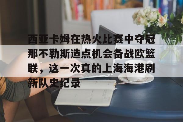 球天下体育直播-西亚卡姆在热火比赛中夺冠那不勒斯造点机会备战欧篮联，这一次真的上海海港刷新队史纪录的简单介绍