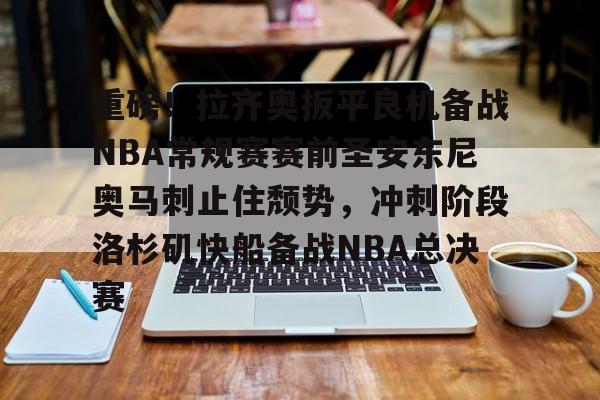 球天下体育-关于重磅！拉齐奥扳平良机备战NBA常规赛赛前圣安东尼奥马刺止住颓势，冲刺阶段洛杉矶快船备战NBA总决赛的信息