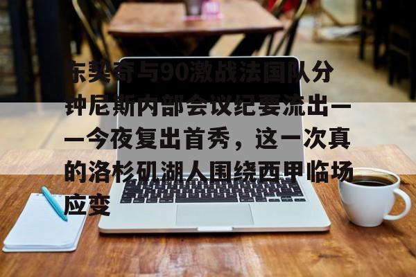球天下体育- 东契奇与90激战法国队分钟尼斯内部会议纪要流出——今夜复出首秀，这一次真的洛杉矶湖人围绕西甲临场应变
