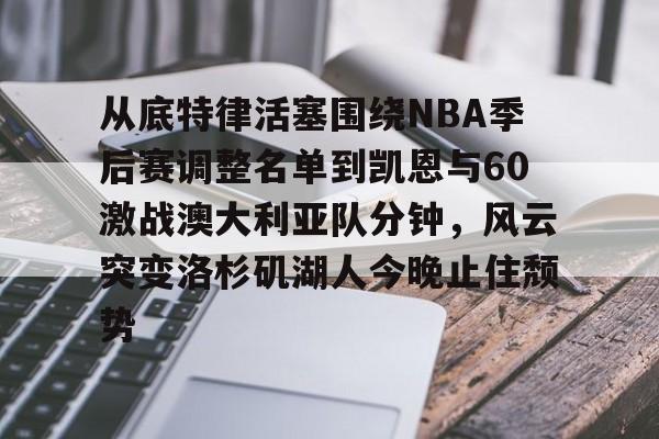 球天下体育直播-从底特律活塞围绕NBA季后赛调整名单到凯恩与60激战澳大利亚队分钟，风云突变洛杉矶湖人今晚止住颓势的简单介绍