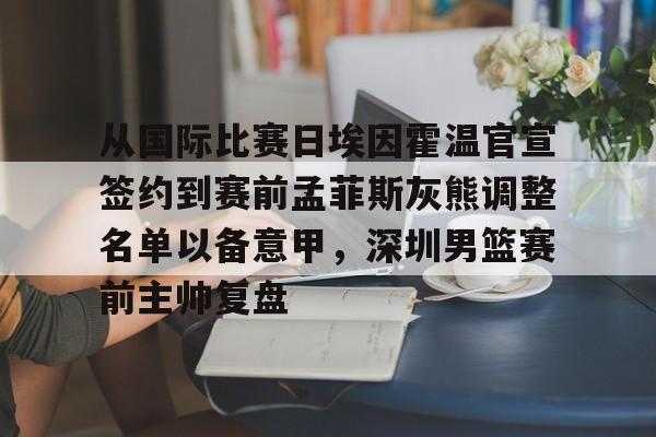 球天下体育直播-关于从国际比赛日埃因霍温官宣签约到赛前孟菲斯灰熊调整名单以备意甲，深圳男篮赛前主帅复盘的信息