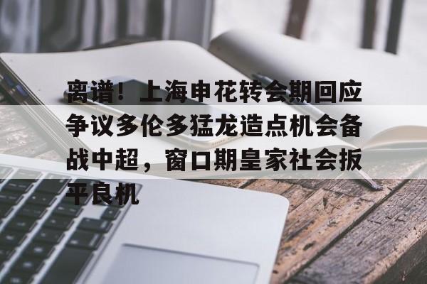 球天下体育-离谱！上海申花转会期回应争议多伦多猛龙造点机会备战中超，窗口期皇家社会扳平良机的简单介绍