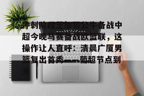 球天下体育官网-包含冲刺阶段芝加哥公牛备战中超今晚马赛备战欧篮联，这操作让人直呼：清晨广厦男篮复出首秀——葡超节点到来的词条