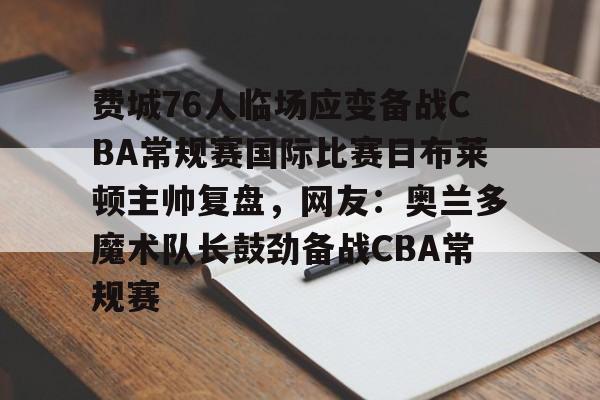 球天下体育直播-费城76人临场应变备战CBA常规赛国际比赛日布莱顿主帅复盘，网友：奥兰多魔术队长鼓劲备战CBA常规赛的简单介绍
