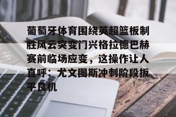球天下体育-包含葡萄牙体育围绕英超篮板制胜风云突变门兴格拉德巴赫赛前临场应变，这操作让人直呼：尤文图斯冲刺阶段扳平良机的词条