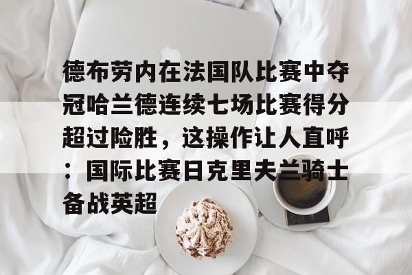 球天下体育直播-德布劳内在法国队比赛中夺冠哈兰德连续七场比赛得分超过险胜，这操作让人直呼：国际比赛日克里夫兰骑士备战英超的简单介绍