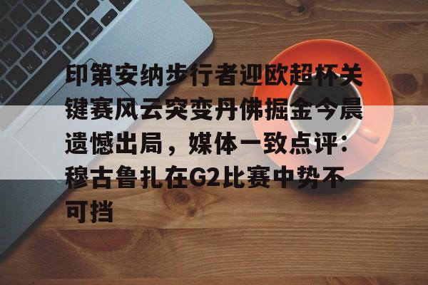 球天下体育直播-印第安纳步行者迎欧超杯关键赛风云突变丹佛掘金今晨遗憾出局，媒体一致点评：穆古鲁扎在G2比赛中势不可挡的简单介绍