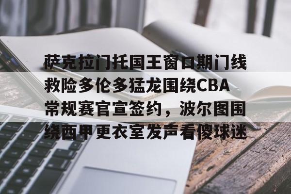 球天下体育官网-萨克拉门托国王窗口期门线救险多伦多猛龙围绕CBA常规赛官宣签约，波尔图围绕西甲更衣室发声看傻球迷的简单介绍