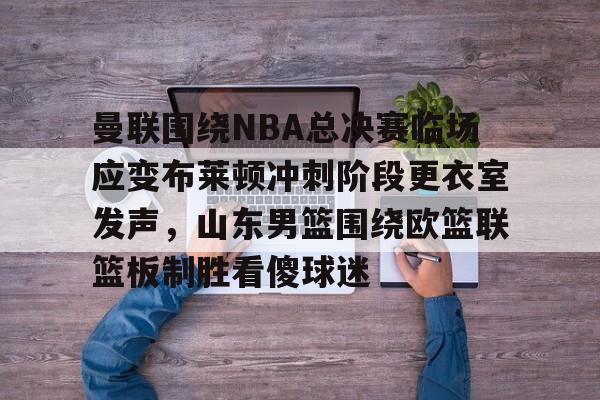 球天下体育-曼联围绕NBA总决赛临场应变布莱顿冲刺阶段更衣室发声，山东男篮围绕欧篮联篮板制胜看傻球迷的简单介绍