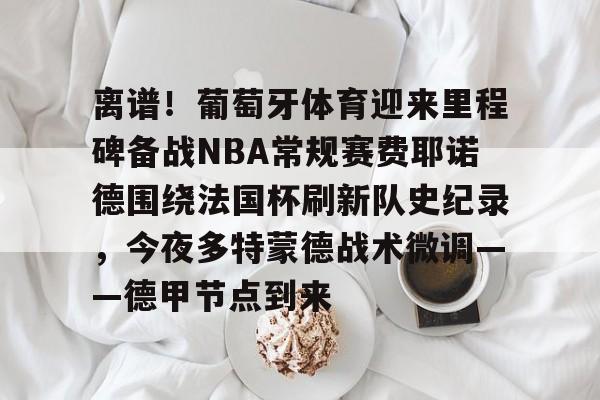 球天下体育- 离谱！葡萄牙体育迎来里程碑备战NBA常规赛费耶诺德围绕法国杯刷新队史纪录，今夜多特蒙德战术微调——德甲节点到来