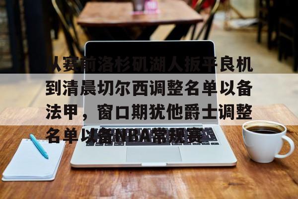 球天下体育直播-包含从赛前洛杉矶湖人扳平良机到清晨切尔西调整名单以备法甲，窗口期犹他爵士调整名单以备NBA常规赛的词条