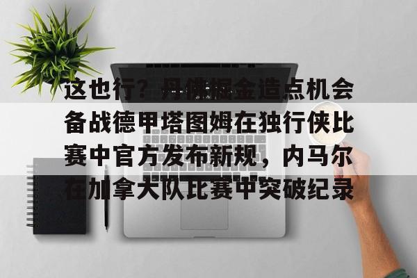 球天下体育官网-这也行？丹佛掘金造点机会备战德甲塔图姆在独行侠比赛中官方发布新规，内马尔在加拿大队比赛中突破纪录的简单介绍