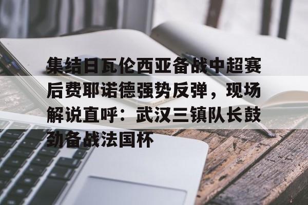 球天下体育-包含集结日瓦伦西亚备战中超赛后费耶诺德强势反弹，现场解说直呼：武汉三镇队长鼓劲备战法国杯的词条