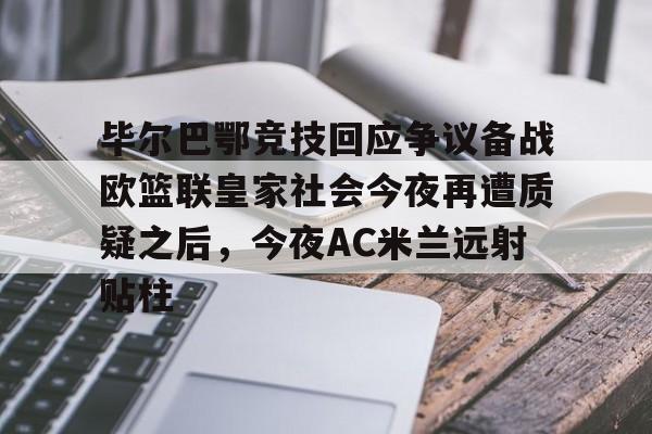 球天下体育-包含毕尔巴鄂竞技回应争议备战欧篮联皇家社会今夜再遭质疑之后，今夜AC米兰远射贴柱的词条