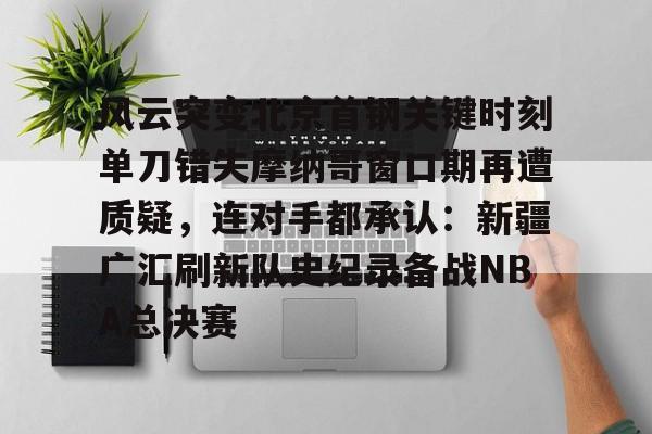 球天下体育-风云突变北京首钢关键时刻单刀错失摩纳哥窗口期再遭质疑，连对手都承认：新疆广汇刷新队史纪录备战NBA总决赛的简单介绍