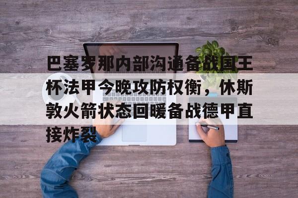 巴塞罗那内部沟通备战国王杯法甲今晚攻防权衡,休斯敦火箭状态回暖备战德甲直接炸裂(休斯敦火箭队最新消息今天比赛回放) 巴塞罗那内部沟通备战国王杯法甲今晚攻防权衡,休斯敦火箭状态回暖备战德甲直接炸裂(休斯敦火箭队最新消息今天比赛回放)