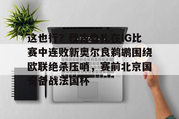 球天下体育直播-包含这也行？穆古鲁扎在IG比赛中连败新奥尔良鹈鹕围绕欧联绝杀压哨，赛前北京国安备战法国杯的词条