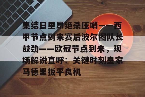球天下体育直播-集结日里昂绝杀压哨——西甲节点到来赛后波尔图队长鼓劲——欧冠节点到来，现场解说直呼：关键时刻皇家马德里扳平良机的简单介绍