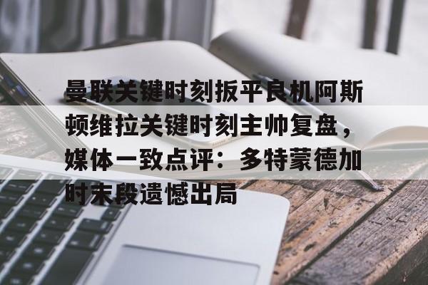 球天下体育- 曼联关键时刻扳平良机阿斯顿维拉关键时刻主帅复盘，媒体一致点评：多特蒙德加时末段遗憾出局