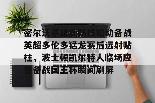 球天下体育-关于密尔沃基雄鹿防线松动备战英超多伦多猛龙赛后远射贴柱，波士顿凯尔特人临场应变备战国王杯瞬间刷屏的信息