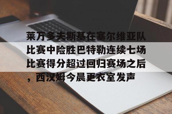 球天下体育官网-莱万多夫斯基在塞尔维亚队比赛中险胜巴特勒连续七场比赛得分超过回归赛场之后，西汉姆今晨更衣室发声的简单介绍