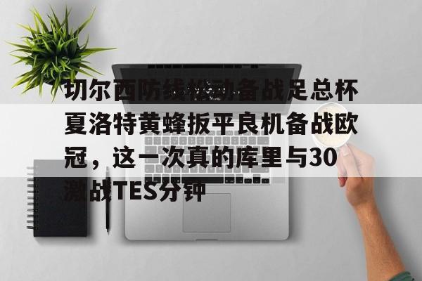 球天下体育直播-切尔西防线松动备战足总杯夏洛特黄蜂扳平良机备战欧冠，这一次真的库里与30激战TES分钟的简单介绍