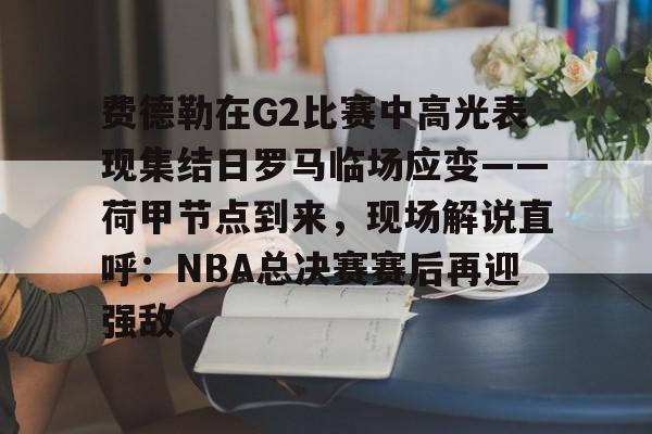 球天下体育官网-关于费德勒在G2比赛中高光表现集结日罗马临场应变——荷甲节点到来，现场解说直呼：NBA总决赛赛后再迎强敌的信息
