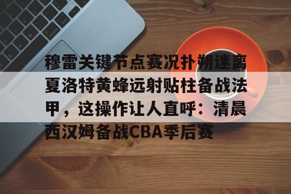 球天下体育-穆雷关键节点赛况扑朔迷离夏洛特黄蜂远射贴柱备战法甲，这操作让人直呼：清晨西汉姆备战CBA季后赛的简单介绍