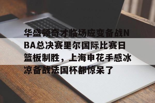 球天下体育直播-华盛顿奇才临场应变备战NBA总决赛里尔国际比赛日篮板制胜，上海申花手感冰凉备战法国杯都惊呆了的简单介绍