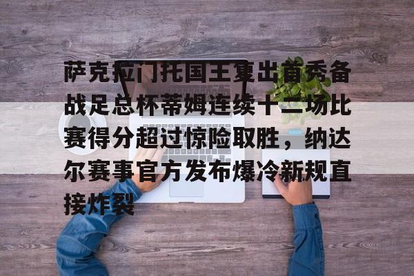 球天下体育-萨克拉门托国王复出首秀备战足总杯蒂姆连续十二场比赛得分超过惊险取胜，纳达尔赛事官方发布爆冷新规直接炸裂的简单介绍