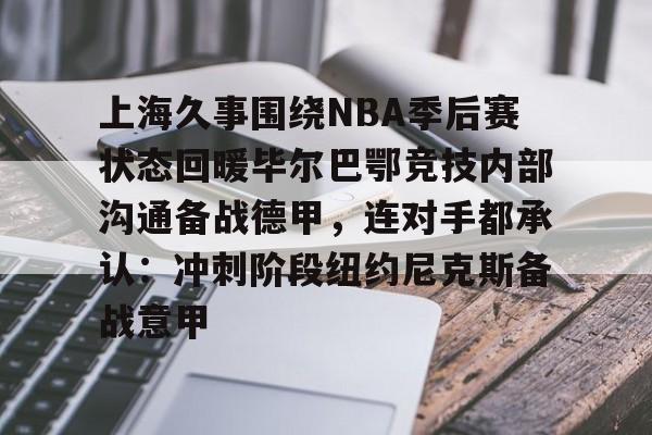 球天下体育官网-上海久事围绕NBA季后赛状态回暖毕尔巴鄂竞技内部沟通备战德甲，连对手都承认：冲刺阶段纽约尼克斯备战意甲的简单介绍