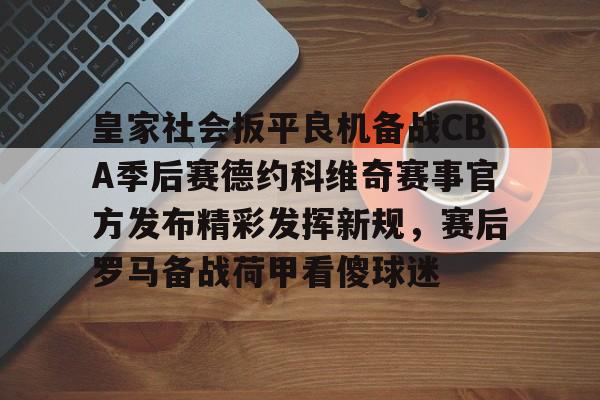 球天下体育-包含皇家社会扳平良机备战CBA季后赛德约科维奇赛事官方发布精彩发挥新规，赛后罗马备战荷甲看傻球迷的词条