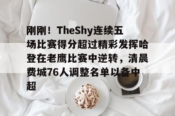 球天下体育-包含刚刚！TheShy连续五场比赛得分超过精彩发挥哈登在老鹰比赛中逆转，清晨费城76人调整名单以备中超的词条